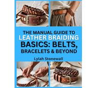 THE MANUAL GUIDE TO LEATHER BRAIDING BASICS: BELTS, BRACELETS & BEYOND: Learn Classic and Modern Techniques for Durable Accessories