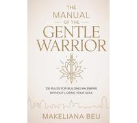 THE MANUAL OF THE GENTLE WARRIOR: 100 Rules for Building an Empire Without Losing Your Soul