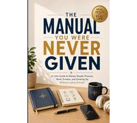 The Manual You Were Never Given: A Calm Guide to Money, People, Pressure, Work, Screens, and Growing Up Without Losing Yourself