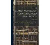 The Manufacture Of Sulphuric Acid And Alkali: Ammonia-soda, Various Processes Of Alkali Making And The Chlorine Industry