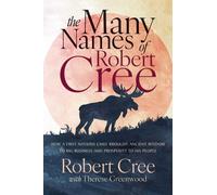 The Many Names of Robert Cree : How a First Nation Chief Brought Ancient Wisdom to Big Business and Prosperity to His People
