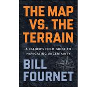 The Map Versus the Terrain : A Leader?s Field Guide to Navigating Uncertainty