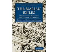 The Marian Exiles: A Study in the Origins of Elizabethan Puritanism (Cambridge Library Collection - British and Irish History, 15th & 16th Centuries)
