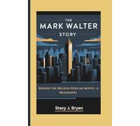 THE MARK WALTER STORY: Behind the Billion-Dollar Moves-A Biography