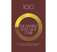 THE MARKET DOES NOT CARE: 100 Lessons on Exposure, Consequence, and Survival in Forex Trading
