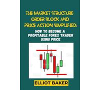 THE MARKET STRUCTURE, ORDER BLOCK and PRICE ACTION simplified:: HOW TO BECOME A PROFITABLE FOREX TRADER USING PRICE (THE FOREX MASTERY SERIES: The ... Real Traders to Learn, Trade, and Master)