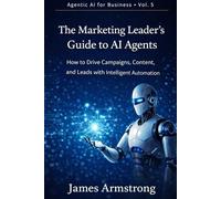 The Marketing Leader’s Guide to AI Agents: How to Build a Scalable Content Engine Without Sacrificing Brand, Strategy, or Creative Judgment (Agentic AI for Business)