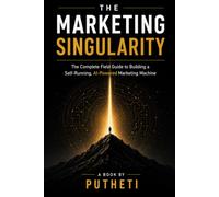 THE MARKETING SINGULARITY: The Complete Field Guide to Building a Self-Running, AI-Powered Marketing Machine
