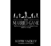 The Married Game: The Playbook to Primal Sex and Unlimited Pleasure Inside Your Marriage