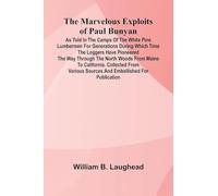The Marvelous Exploits of Paul Bunyan; As Told in the Camps of the White Pine Lumbermen for Generations During Which Time the Loggers Have Pioneered ... from Various Sources and Embellished f