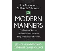 The Marvelous Millennial's Manual To Modern Manners: Professional Success and Happiness with the Help of Business Etiquette
