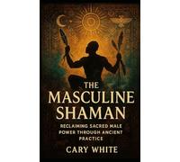 The Masculine Shaman: Reclaiming Sacred Male Power Through Ancient Practice