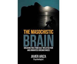 The Masochistic Brain: Breaking Free from Self-Inflicted Pain and Unwanted Circumstances