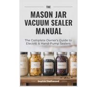 THE MASON JAR VACUUM SEALER MANUAL: The Complete Owner's Guide to Electric & Hand-Pump Sealers Setup, Food Safety, Storage Times & Troubleshooting for Every Model