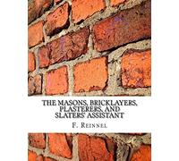 The Masons, Bricklayers, Plasterers, and Slaters' Assistant: The Art of Masonry, Bricklaying, Plastering and Slating