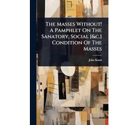 The Masses Without! A Pamphlet On The Sanatory, Social [&c.] Condition Of The Masses