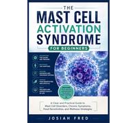 The Mast Cell Activation Syndrome for Beginners: A Clear and Practical Guide to Mast Cell Disorders, Chronic Symptoms, Food Sensitivities, and Wellness Strategies