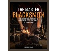 The Master Blacksmith : Tools, Techniques, and Inspiration to Increase the Scale and Quality of Your Work