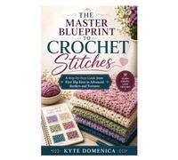 The Master Blueprint to Crochet Stitches: A Step-by-Step Guide from First Slip Knot to Advanced Borders and Textures