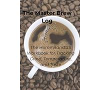 The Master Brew Log: The Home Barista's Workbook for Tracking Grind, Temperature, and Taste