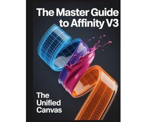The Master Guide to Affinity V3: The Unified Canvas: A comprehensive handbook for the Affinity by Canva ecosystem