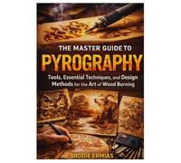 THE MASTER GUIDE TO PYROGRAPHY: Tools, Essential Techniques, and Design Methods for the Art of Wood Burning