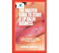 THE MASTER GUIDE TO START A LIP BALM BUSINESS: Quick Start & Run A Lip Balm Business From Home and Make Passive Income