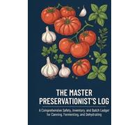 The Master Preservationist’s Log: A Comprehensive Safety, Inventory, and Batch Ledger for Canning, Fermenting, and Dehydrating