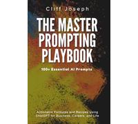 The Master Prompting Playbook: 100+ Essential AI Prompts: Actionable Formulas and Recipes Using ChatGPT for Business, Careers, and Life