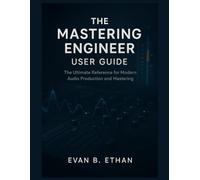 THE MASTERING ENGINEER USER GUIDE: The Ultimate Reference for Modern Audio Production and Mastering