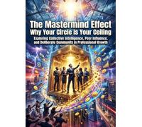 The Mastermind Effect: Why Your Circle Is Your Ceiling: Exploring Collective Intelligence, Peer Influence, and Deliberate Community in Professional Growth