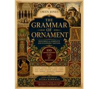 The Masterpiece of Decorative Arts: The Grammar of Ornament - The Fully Restored, Complete-Content & Encyclopedic Edition (The Owen Jones Library)