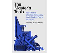 The Master's Tools : How Finance Wrecked Democracy (And a Radical Plan to Rebuild It)