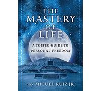 The Mastery of Life: A Toltec Guide to Personal Freedom (Toltec Mastery Series)