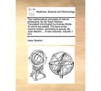 The Mathematical Principles of Natural Philosophy. by Sir Isaac Newton. Translated Into English by Andrew Motte. to Which Are Added, the Laws of the ... John Machin ... in Two Volumes. Volume 1 of 2