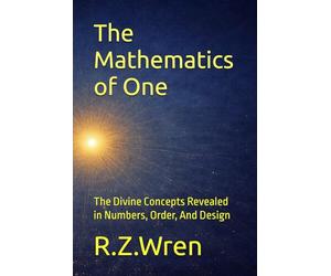 The Mathematics of One: The Divine Concepts Revealed in Numbers, Order, And Design