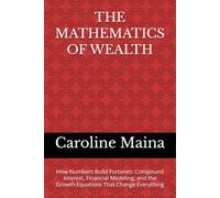 THE MATHEMATICS OF WEALTH: How Numbers Build Fortunes: Compound Interest, Financial Modeling, and the Growth Equations That Change Everything (Wealth Building & Investing)