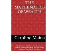THE MATHEMATICS OF WEALTH: How Numbers Build Fortunes: Compound Interest, Financial Modeling, and the Growth Equations That Change Everything (Wealth Building & Investing)