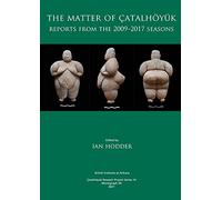 The Matter of Çatalhöyük: Reports from the 2009-2017 Seasons: 54 (British Institute at Ankara Monograph)
