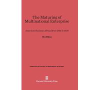 The Maturing of Multinational Enterprise: American Business Abroad from 1914 to 1970: 27 (Harvard Studies in Business History)