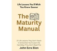 The Maturity Manual: 27 Life Lessons They Don’t Teach in School But You’ll Learn the Hard Way If You Don’t Read This