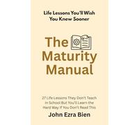 The Maturity Manual: 27 Life Lessons They Don’t Teach in School But You’ll Learn the Hard Way If You Don’t Read This