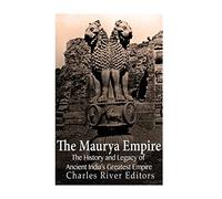The Maurya Empire: The History and Legacy of Ancient India’s Greatest Empire