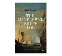 The Mayflower Ship's Log (Complete 6 Volume Edition): Day to Day Details of the Voyage, Characteristics of the Ship: Main Deck, Gun Deck & Cargo Hold, Mayflower Officers, The Crew & The Passengers