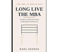 THE MBA IS WORTHLESS, LONG LIVE THE MBA: The Ruin and Reconstruction of Management Education