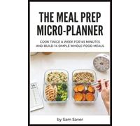 The Meal Prep Micro-Planner: Cook Twice a Week for 45 Minutes and Build 14 Simple Whole-Food Meals