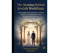 THE MEANING BEHIND JEWISH WEDDINGS: A Meaningful Guide to Rituals, Customs, Symbols, and Celebrations from Engagement to Marriage