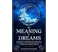 The Meaning of Dreams: Your Night time Mind Explained Why We Sleep, Why We Dream and How to Understand Dream Symbols (Symbols & Signs)
