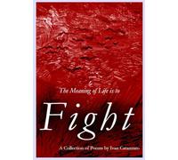 The Meaning Of Life Is To Fight: A Collection of Poems
