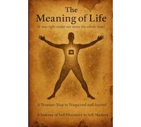 The Meaning of Life ( It was right under our noses the whole time ): A treasure map to transcend and ascend; A journey of self discovery to self mastery